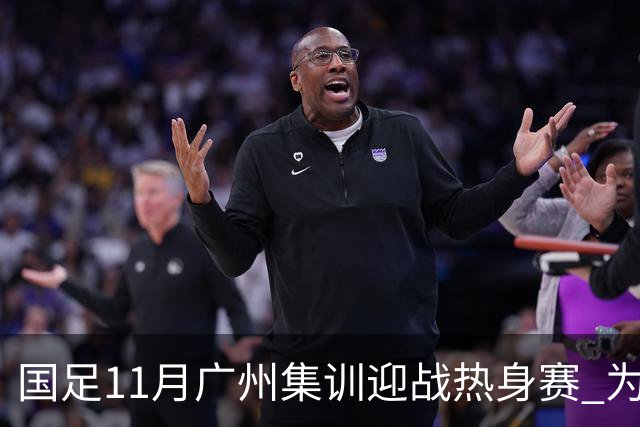 国足11月广州集训迎战热身赛 为亚洲杯蓄力冲刺