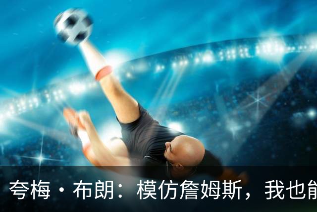 夸梅·布朗：模仿詹姆斯，我也能成为得分高手