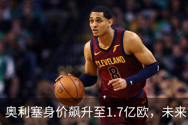 奥利塞身价飙升至1.7亿欧，未来或冲击2亿大关