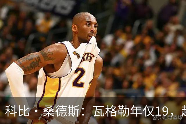 科比·桑德斯：瓦格勒年仅19，起伏正常，未来必成巨星