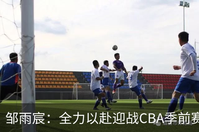 邹雨宸：全力以赴迎战CBA季前赛，长沙见证我们的蜕变