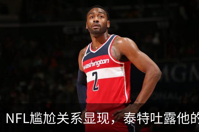 NFL尴尬关系显现，泰特吐露他的内心挣扎